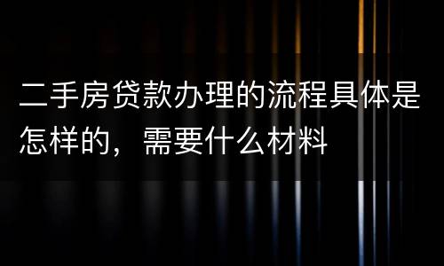 二手房贷款办理的流程具体是怎样的，需要什么材料