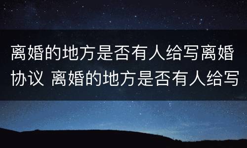 离婚的地方是否有人给写离婚协议 离婚的地方是否有人给写离婚协议书