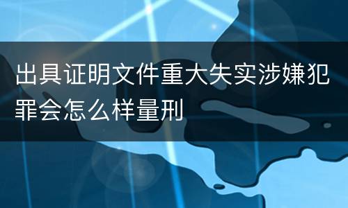 出具证明文件重大失实涉嫌犯罪会怎么样量刑