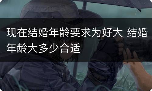 现在结婚年龄要求为好大 结婚年龄大多少合适