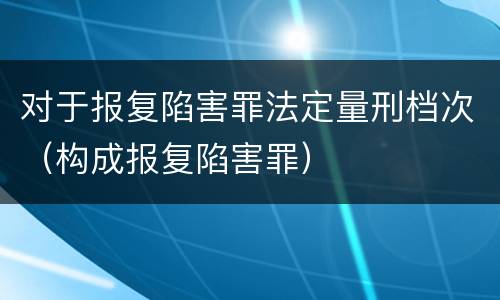 对于报复陷害罪法定量刑档次（构成报复陷害罪）