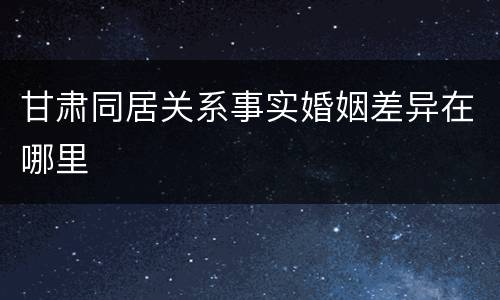 甘肃同居关系事实婚姻差异在哪里