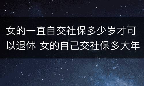 女的一直自交社保多少岁才可以退休 女的自己交社保多大年龄可以退休