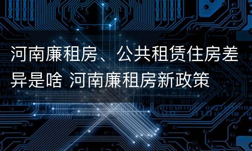 河南廉租房、公共租赁住房差异是啥 河南廉租房新政策