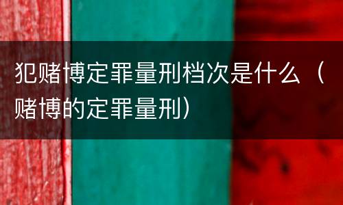 犯赌博定罪量刑档次是什么（赌博的定罪量刑）