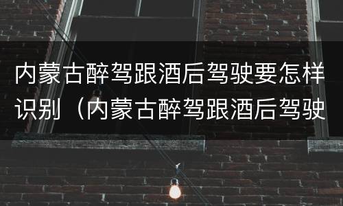 内蒙古醉驾跟酒后驾驶要怎样识别（内蒙古醉驾跟酒后驾驶要怎样识别才能查到）