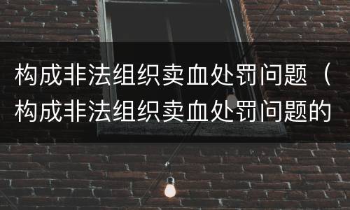 构成非法组织卖血处罚问题（构成非法组织卖血处罚问题的是）