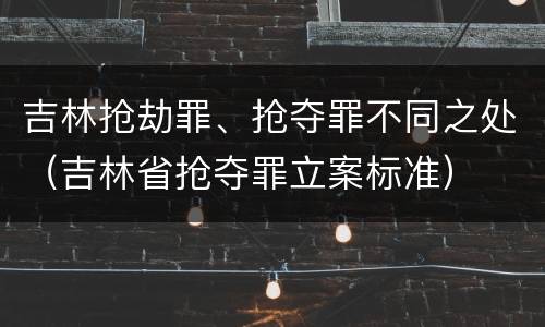 吉林抢劫罪、抢夺罪不同之处（吉林省抢夺罪立案标准）