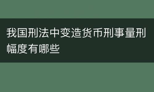 我国刑法中变造货币刑事量刑幅度有哪些