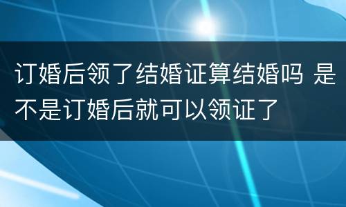 订婚后领了结婚证算结婚吗 是不是订婚后就可以领证了
