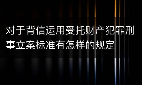 对于背信运用受托财产犯罪刑事立案标准有怎样的规定