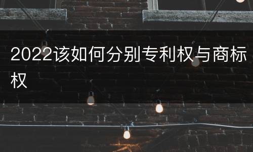 2022该如何分别专利权与商标权