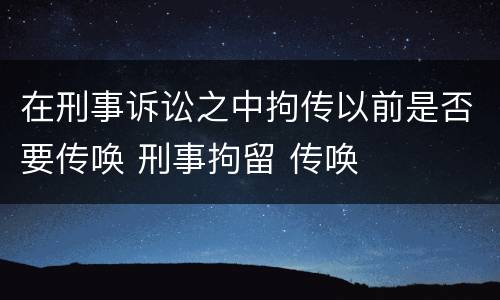 在刑事诉讼之中拘传以前是否要传唤 刑事拘留 传唤