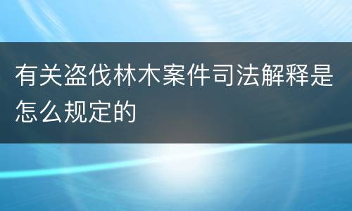 有关盗伐林木案件司法解释是怎么规定的