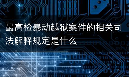 最高检暴动越狱案件的相关司法解释规定是什么