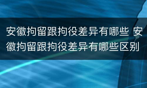 安徽拘留跟拘役差异有哪些 安徽拘留跟拘役差异有哪些区别