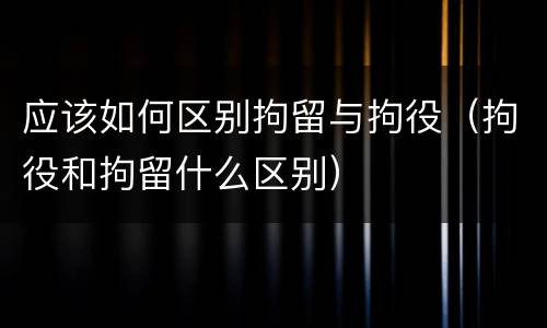 应该如何区别拘留与拘役（拘役和拘留什么区别）
