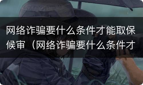 网络诈骗要什么条件才能取保候审（网络诈骗要什么条件才能取保候审呢）