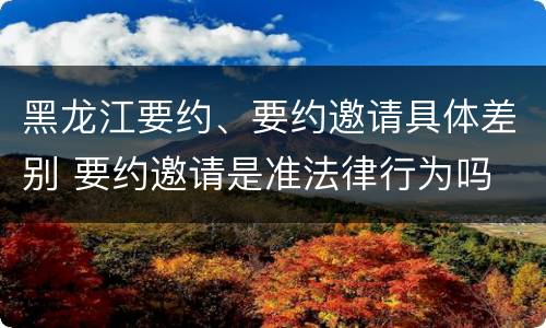 黑龙江要约、要约邀请具体差别 要约邀请是准法律行为吗