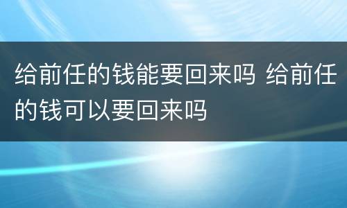 给前任的钱能要回来吗 给前任的钱可以要回来吗