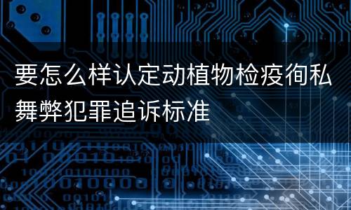 要怎么样认定动植物检疫徇私舞弊犯罪追诉标准