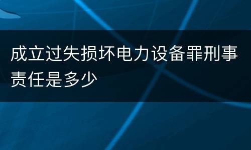 成立过失损坏电力设备罪刑事责任是多少