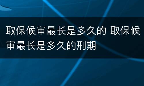 取保候审最长是多久的 取保候审最长是多久的刑期