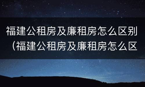 福建公租房及廉租房怎么区别（福建公租房及廉租房怎么区别的）
