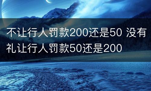 不让行人罚款200还是50 没有礼让行人罚款50还是200