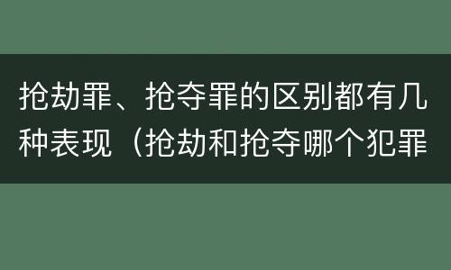 抢劫罪、抢夺罪的区别都有几种表现（抢劫和抢夺哪个犯罪性质严重）