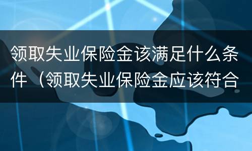 领取失业保险金该满足什么条件（领取失业保险金应该符合什么条件?）