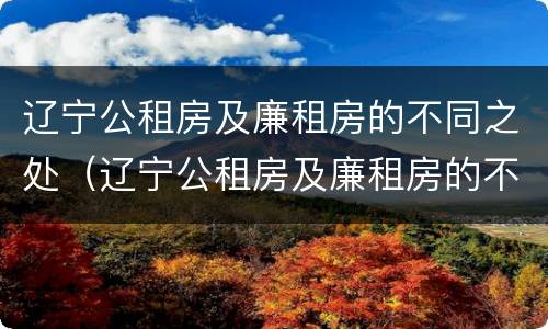 辽宁公租房及廉租房的不同之处（辽宁公租房及廉租房的不同之处在哪）