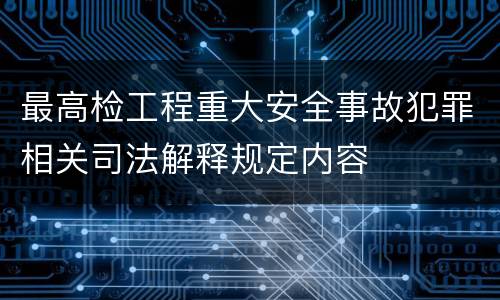 最高检工程重大安全事故犯罪相关司法解释规定内容
