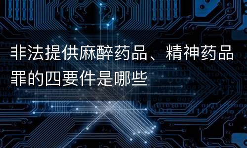 非法提供麻醉药品、精神药品罪的四要件是哪些