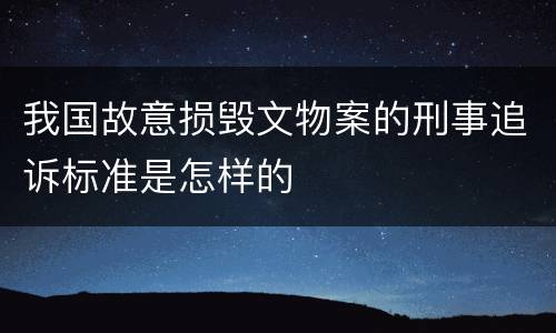 我国故意损毁文物案的刑事追诉标准是怎样的