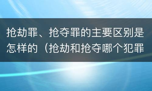 抢劫罪、抢夺罪的主要区别是怎样的（抢劫和抢夺哪个犯罪性质严重）