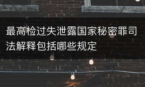 最高检过失泄露国家秘密罪司法解释包括哪些规定