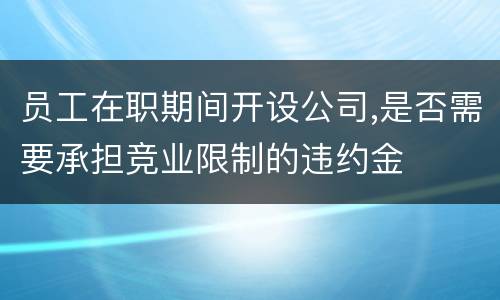 员工在职期间开设公司,是否需要承担竞业限制的违约金