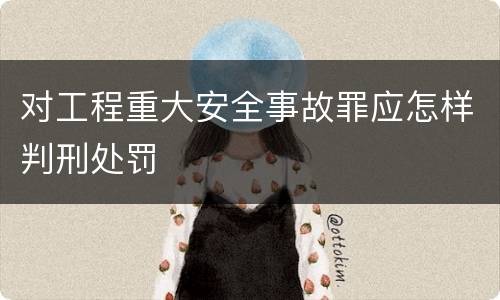 对工程重大安全事故罪应怎样判刑处罚