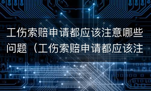 工伤索赔申请都应该注意哪些问题（工伤索赔申请都应该注意哪些问题和原因）
