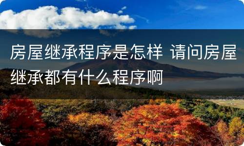 房屋继承程序是怎样 请问房屋继承都有什么程序啊