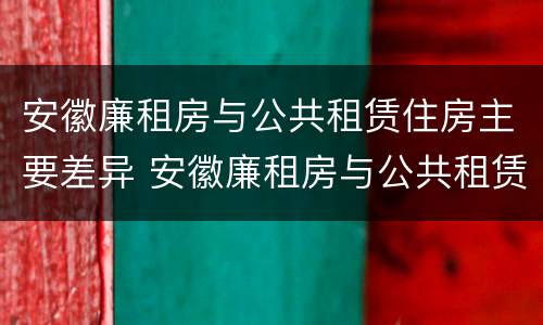 安徽廉租房与公共租赁住房主要差异 安徽廉租房与公共租赁住房主要差异有哪些