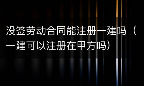 没签劳动合同能注册一建吗（一建可以注册在甲方吗）
