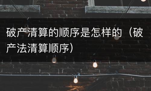 破产清算的顺序是怎样的（破产法清算顺序）