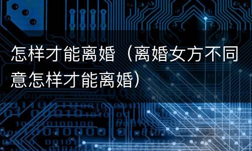 怎样才能离婚（离婚女方不同意怎样才能离婚）