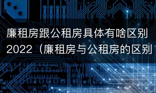 廉租房跟公租房具体有啥区别2022（廉租房与公租房的区别在哪里）