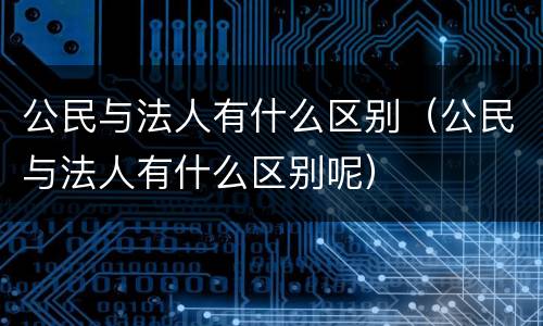 公民与法人有什么区别（公民与法人有什么区别呢）