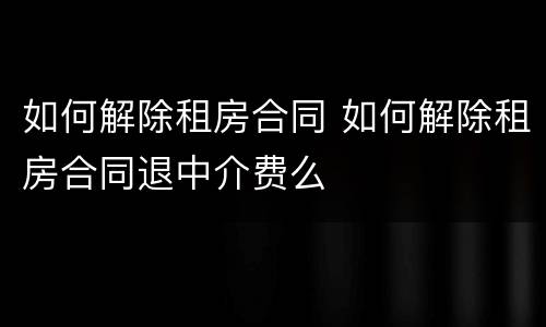 如何解除租房合同 如何解除租房合同退中介费么