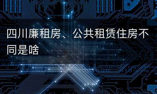 四川廉租房、公共租赁住房不同是啥