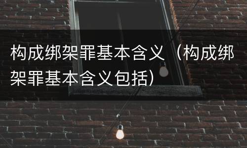构成绑架罪基本含义（构成绑架罪基本含义包括）